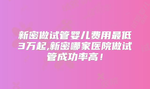 新密做试管婴儿费用最低3万起,新密哪家医院做试管成功率高！