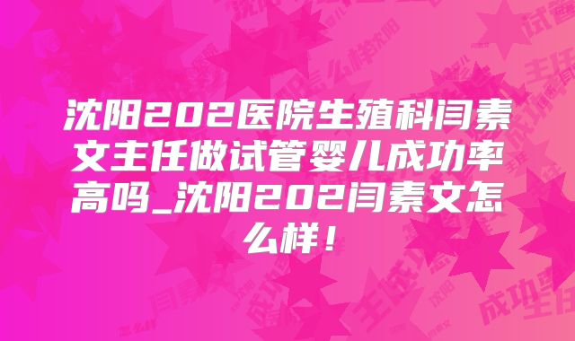 沈阳202医院生殖科闫素文主任做试管婴儿成功率高吗_沈阳202闫素文怎么样！