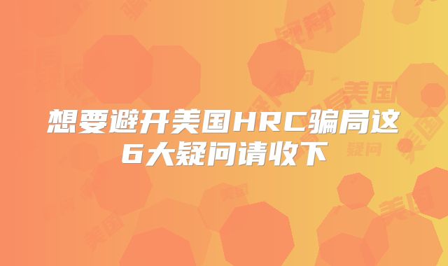 想要避开美国HRC骗局这6大疑问请收下