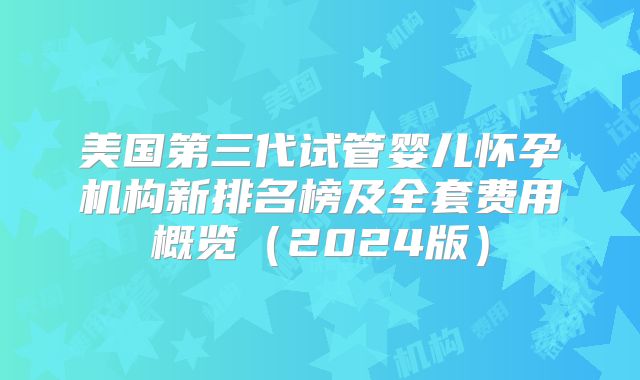 美国第三代试管婴儿怀孕机构新排名榜及全套费用概览（2024版）