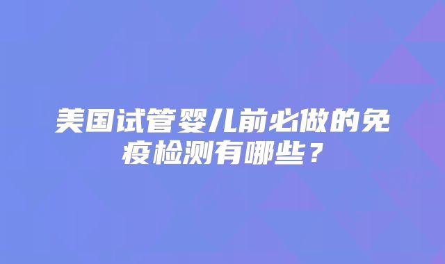 美国试管婴儿前必做的免疫检测有哪些？