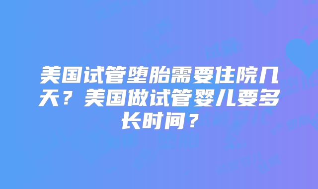 美国试管堕胎需要住院几天？美国做试管婴儿要多长时间？