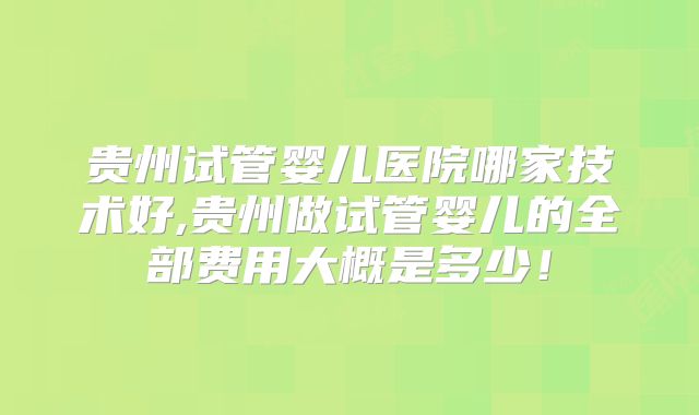 贵州试管婴儿医院哪家技术好,贵州做试管婴儿的全部费用大概是多少！