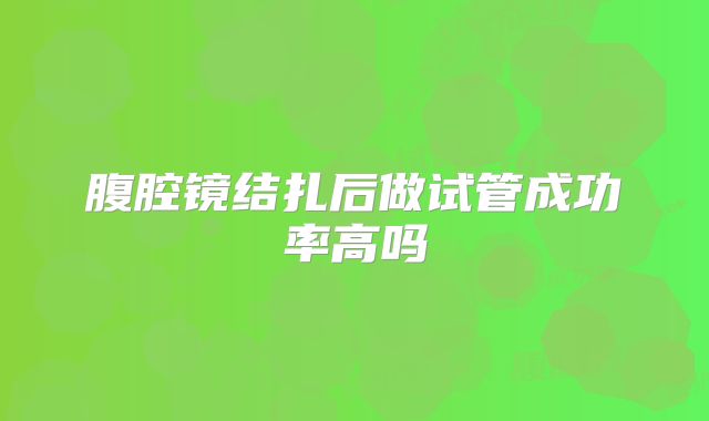 腹腔镜结扎后做试管成功率高吗