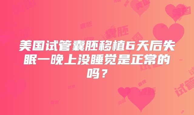 美国试管囊胚移植6天后失眠一晚上没睡觉是正常的吗？