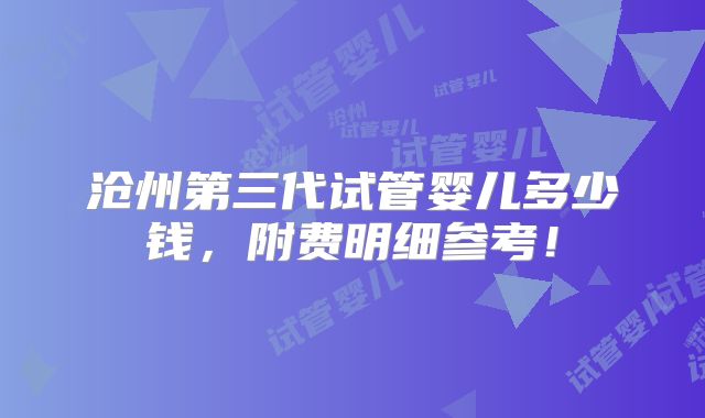 沧州第三代试管婴儿多少钱，附费明细参考！