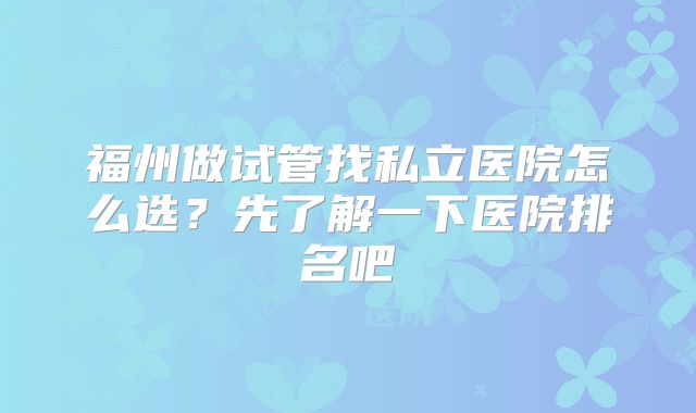 福州做试管找私立医院怎么选？先了解一下医院排名吧