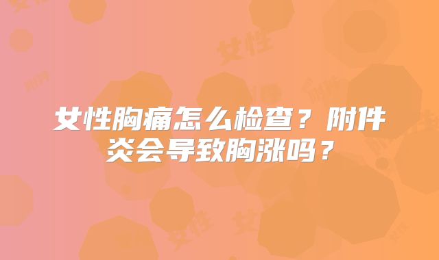 女性胸痛怎么检查?附件炎会导致胸涨吗?