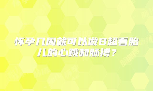 怀孕几周就可以做B超看胎儿的心跳和脉搏？