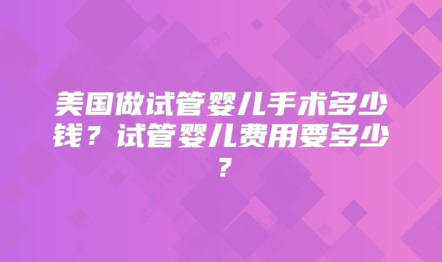 美国做试管婴儿手术多少钱？试管婴儿费用要多少？