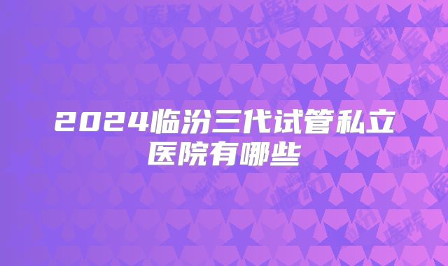 2024临汾三代试管私立医院有哪些