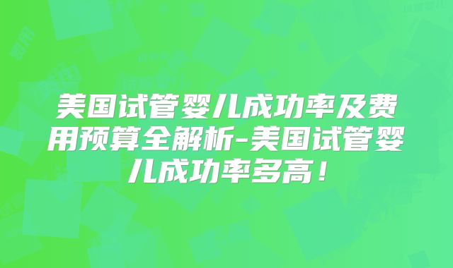 美国试管婴儿成功率及费用预算全解析-美国试管婴儿成功率多高！