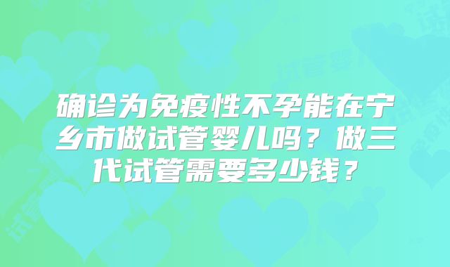 确诊为免疫性不孕能在宁乡市做试管婴儿吗?做三代试管需要多少钱?