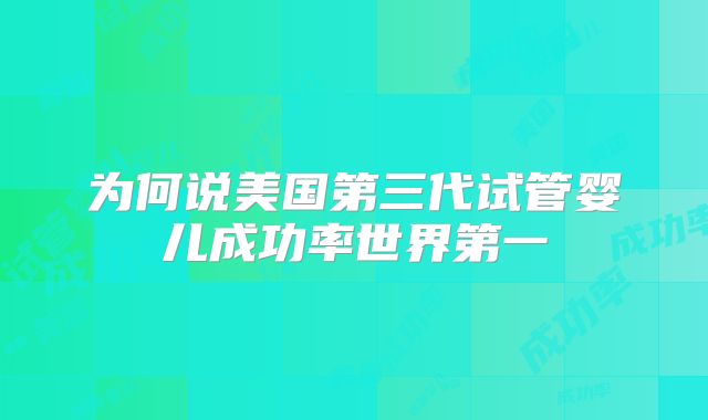 为何说美国第三代试管婴儿成功率世界第一