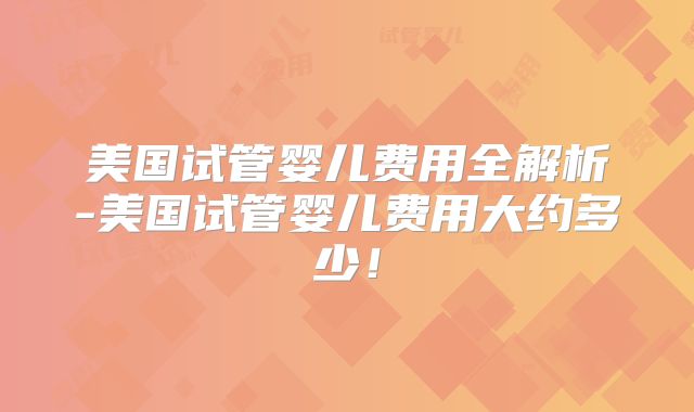 美国试管婴儿费用全解析-美国试管婴儿费用大约多少！