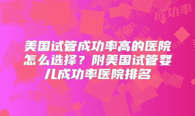 美国试管成功率高的医院怎么选择？附美国试管婴儿成功率医院排名