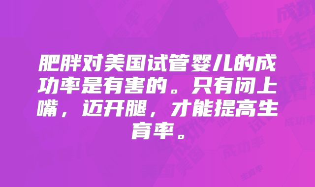 肥胖对美国试管婴儿的成功率是有害的。只有闭上嘴，迈开腿，才能提高生育率。