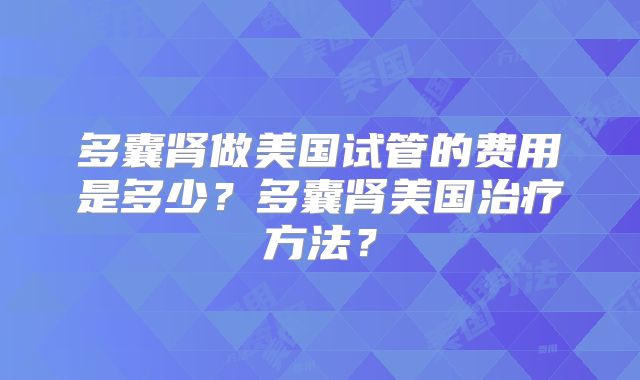 多囊肾做美国试管的费用是多少？多囊肾美国治疗方法？