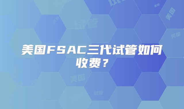 美国FSAC三代试管如何收费？