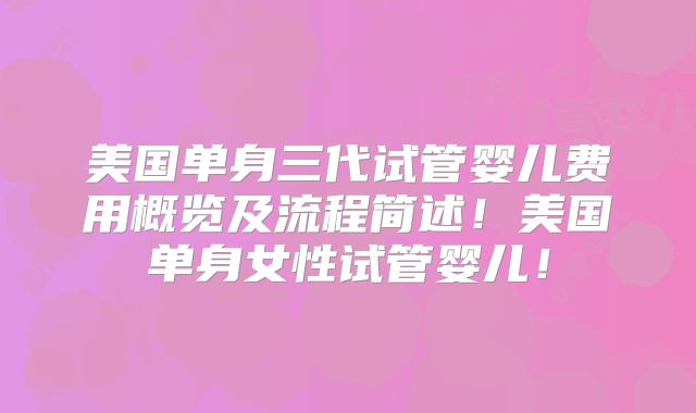 美国单身三代试管婴儿费用概览及流程简述！美国单身女性试管婴儿！