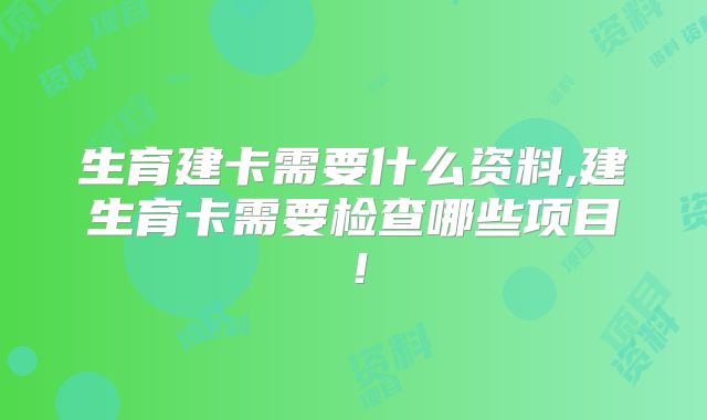生育建卡需要什么资料,建生育卡需要检查哪些项目！