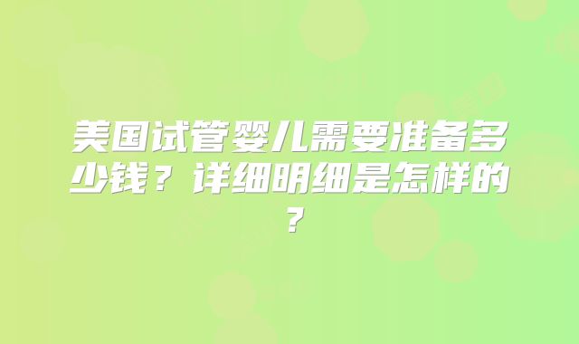 美国试管婴儿需要准备多少钱？详细明细是怎样的？