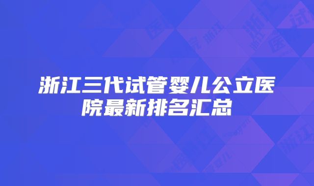 浙江三代试管婴儿公立医院最新排名汇总