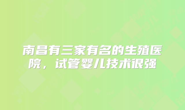 南昌有三家有名的生殖医院，试管婴儿技术很强