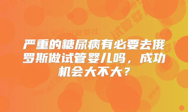 严重的糖尿病有必要去俄罗斯做试管婴儿吗，成功机会大不大？