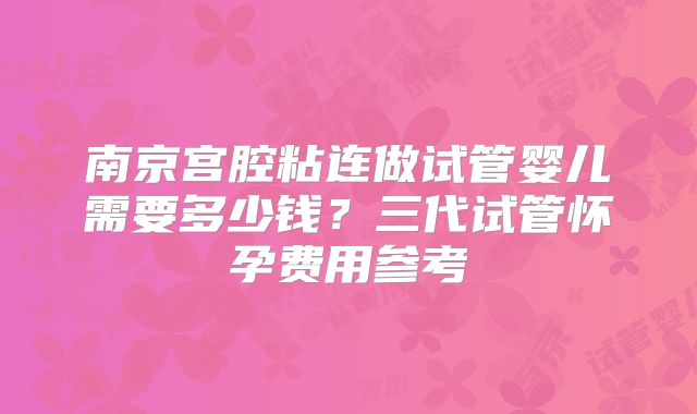 南京宫腔粘连做试管婴儿需要多少钱？三代试管怀孕费用参考