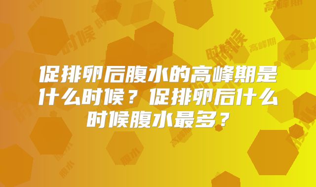 促排卵后腹水的高峰期是什么时候？促排卵后什么时候腹水最多？