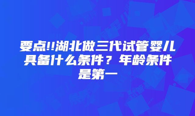 要点!!湖北做三代试管婴儿具备什么条件？年龄条件是第一