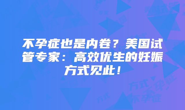 不孕症也是内卷？美国试管专家：高效优生的妊娠方式见此！