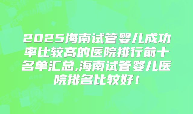 2025海南试管婴儿成功率比较高的医院排行前十名单汇总,海南试管婴儿医院排名比较好！