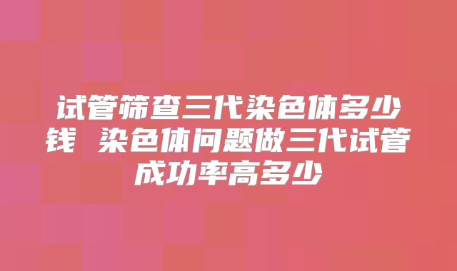 试管筛查三代染色体多少钱 染色体问题做三代试管成功率高多少
