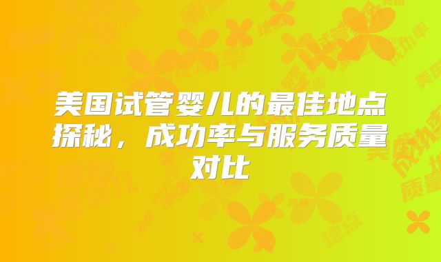 美国试管婴儿的最佳地点探秘，成功率与服务质量对比