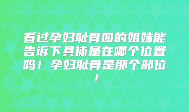 看过孕妇耻骨图的姐妹能告诉下具体是在哪个位置吗！孕妇耻骨是那个部位！