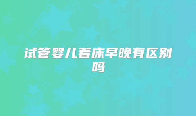 试管婴儿着床早晚有区别吗
