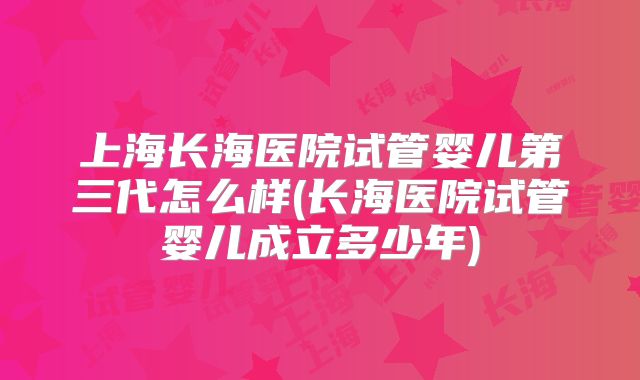 上海长海医院试管婴儿第三代怎么样(长海医院试管婴儿成立多少年)