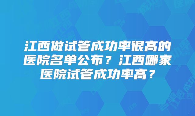 江西做试管成功率很高的医院名单公布？江西哪家医院试管成功率高？