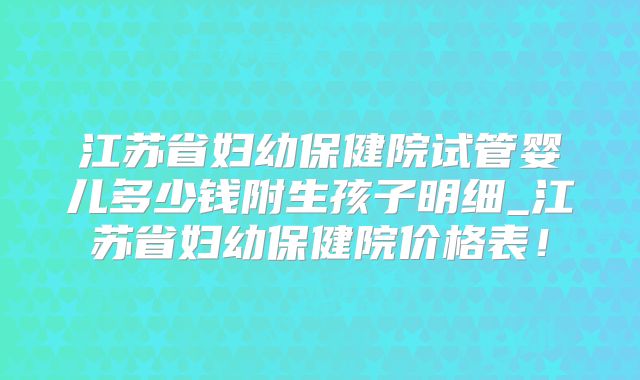 江苏省妇幼保健院试管婴儿多少钱附生孩子明细_江苏省妇幼保健院价格表!