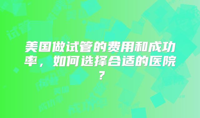 美国做试管的费用和成功率，如何选择合适的医院？