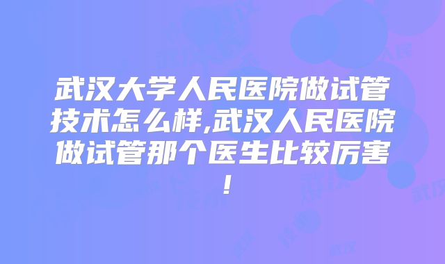 武汉大学人民医院做试管技术怎么样,武汉人民医院做试管那个医生比较厉害!