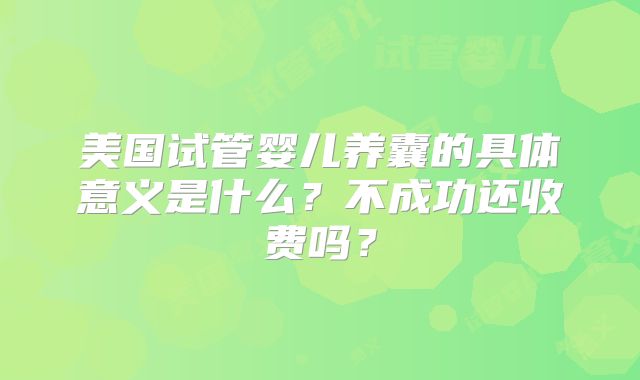 美国试管婴儿养囊的具体意义是什么？不成功还收费吗？