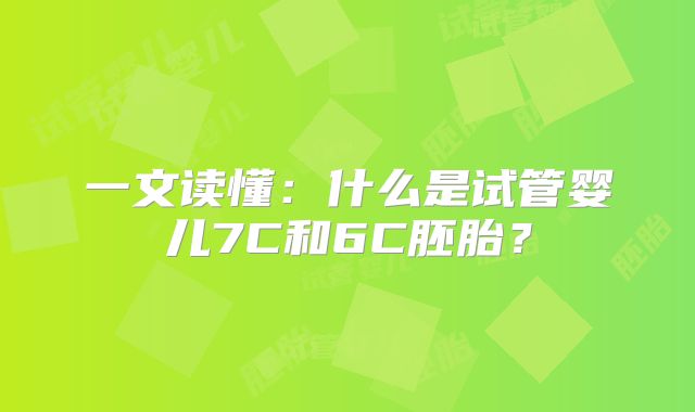 一文读懂：什么是试管婴儿7C和6C胚胎？