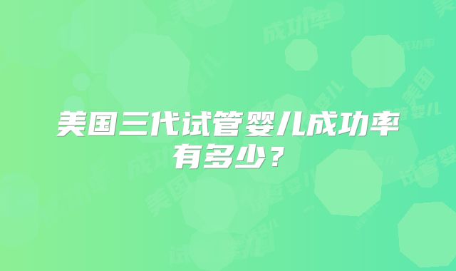 美国三代试管婴儿成功率有多少?