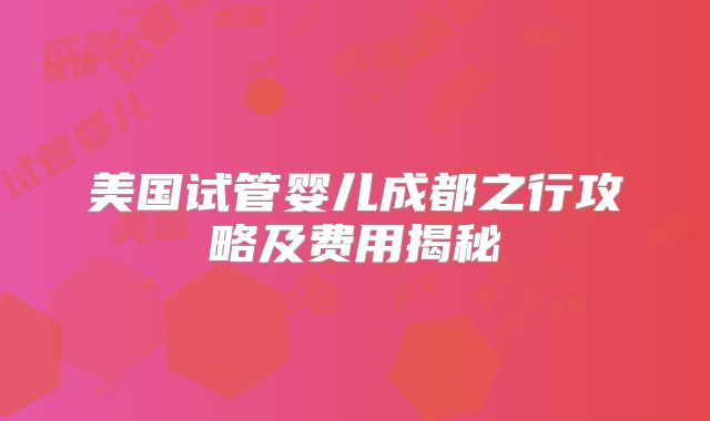 美国试管婴儿成都之行攻略及费用揭秘