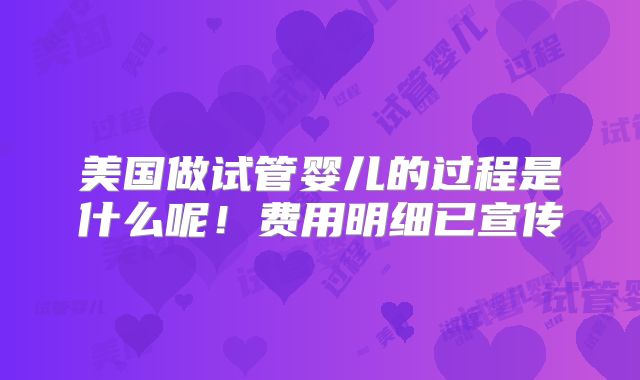 美国做试管婴儿的过程是什么呢！费用明细已宣传