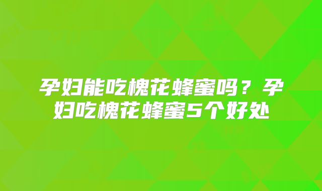 孕妇能吃槐花蜂蜜吗?孕妇吃槐花蜂蜜5个好处