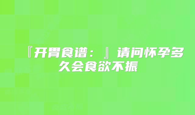 『开胃食谱:』请问怀孕多久会食欲不振